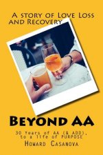 Beyond AA: A Story of Love, Loss and Recovery... 30 Years of AA (& ADD) to a Life of PURPOSE