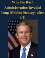 Why the Bush Administration Invaded Iraq: Making Strategy after 9/11