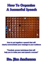 How To Organize A Successful Speech: How to put together a speech that will clearly communicate your message to your audience