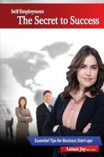 Self-Employment - The Secret to Success, Essential Tips for Business Start-ups: The Beginner's Guide to Setting up and Managing a Small Business