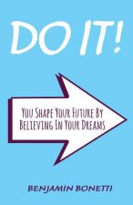 Do It: You Shape Your Future By Believing In Your Dreams: International Bestselling Author