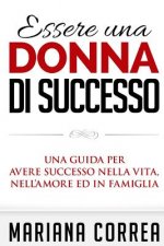 Essere una Donna di Successo: Una guida per avere successo nella vita, nell?amore ed in famiglia
