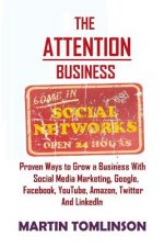 The Attention Business: Proven Ways to Grow Your Business Using Social Media Marketing, Google, Facebook, Amazon, Twitter, YouTube and LinkedI