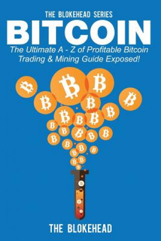 Bitcoin: The Ultimate A - Z Of Profitable Bitcoin Trading & Mining Guide Exposed