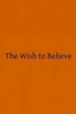 The Wish to Believe: A Discussion Concerning the Temper of Mind Man Should Undertake in Religious Inquiry