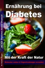 Ernährung bei Diabetes - Mit der Kraft der Natur Blutzucker senken und Folgeerkrankungen vermeiden: So hat Diabetes keine Chance!