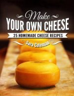 Make Your Own Cheese: 25 Homemade Cheese Recipes