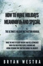 How To Make Holidays Meaningful and Special: The Ultimate Holiday Instruction Manual: Make The Most Of Every Holiday And Feel Astonished When You Find