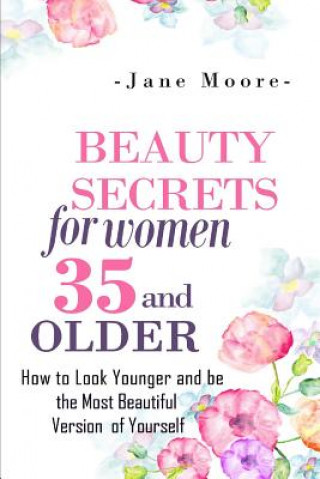 Beauty Secrets for Women 35 and Older: Beauty Secrets How to Look Younger and be the Most Beautiful Version of Yourself