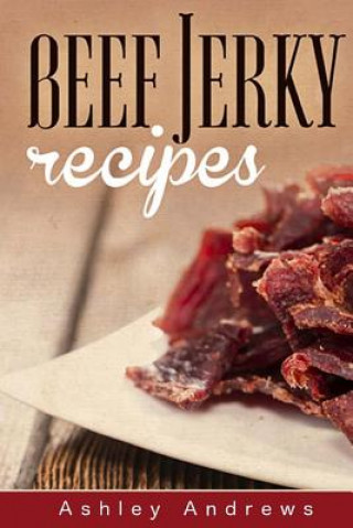 Beef Jerky Recipes: Homemade Beef Jerky, Turkey Jerky, Buffalo Jerky, Fish Jerky, and Venison Jerky Recipes (Ashley Andrews)(Puha kötésű)