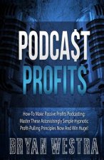 Podcast Profits: How-To Make Passive Profits Podcasting: Master These Astonishingly Simple Hypnotic Profit-Pulling Principles Now And W