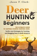 Deer Hunting for Beginners: The Ultimate Guide to Getting Started Hunting Deer: Tactics and Strategies for Tracking and Bagging Deer in North Amer
