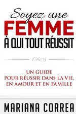 Soyez une Femme a qui tout Reussit: Un guide pour reussir dans la vie, en amour et en famille