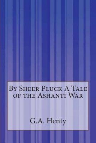 By Sheer Pluck A Tale of the Ashanti War