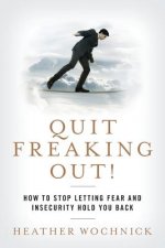 Quit Freaking Out!: How to Stop Letting Fear and Insecurity Hold You Back