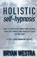 Holistic Self-Hypnosis: Make Eleven Secret Inductions Do More Than Cure Phobias And Eradicate Fears You May Have A Total Transformation Toolki