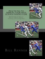 Practicing to Improve Your High School Passing Game: Implementing an Effective Practice Plan To Improve Throwing and Catching Skills