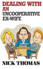 Dealing With An Uncooperative Ex-Wife For The Single Daddy: Strategies To Deal With A Difficult Ex-Wife And Start Co-Parenting better