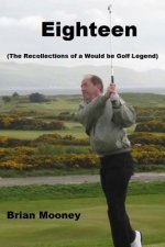 Eighteen: (The Recollections of a Would Be Golf Legend)