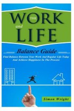 The Work And Life Balance Guide: Find Balance Between Your Work And Regular Life Today And Achieve Happiness In The Process