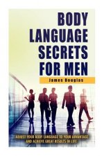 Body Language Secrets For Men: Adjust Your Body Language To Your Advantage And Achieve Great Results In Life