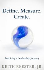 Define. Measure. Create.: An Inspiring Leadership Journey