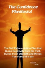 The Confidence Manifesto!: The Self Esteem Action Plan that Burns Negativity from the Past, Builds Inner Strength and Moves You Forward in Life