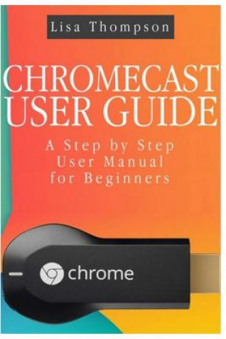 Chromecast User Guide: A Step by Step User Manual for Beginners