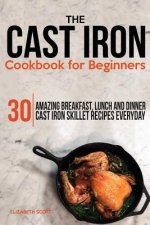 The Cast Iron Cookbook For Beginners: 30 Amazing Breakfast, Lunch and Dinner Cast Iron Skillet Recipes Everyday