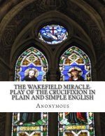 The Wakefield Miracle-Play of the Crucifixion In Plain and Simple English