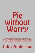 Pie without Worry: The most delicious savory and sweet pie recipes for dinner and dessert in tender, flaky pie crust you can easily make