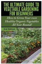 The Ultimate Guide to Vegetable Gardening for Beginners: How to Grow Your Own Healthy Organic Vegetables All Year Round!