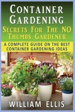 Container Gardening - Secrets For The NO Thumbs Gardener: - A Complete Guide On The Best Container Gardening Ideas