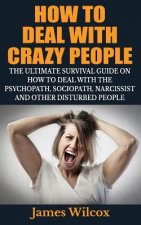 How To Deal With Crazy People: The Ultimate Survival Guide On How To Deal With The Psychopath, Sociopath, Narcissist And Other Disturbed People