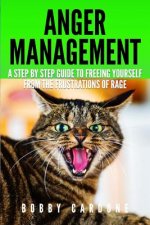 Anger Management: A Step-by Step Guide To Freeing Yourself From The Frustrations Of Rage