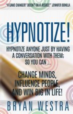 Hypnotize: Hypnotize Anyone Just By Having A Conversation With Them; So You Can ... Change Minds, Influence People, And Win Big I