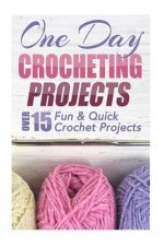 One Day Crocheting Projects: Over 15 Fun & Quick Crochet Projects