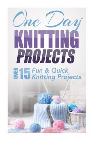 One Day Knitting Projects: Over 15 Fun & Quick Knitting Projects