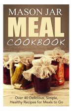 Mason Jar Meal Cookbook: Over 40 Delicious, Simple, Healthy Recipes for Meals to Go