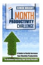 The 1 Month Productivity Challenge: A Guide To Vastly Increase Your Monthly Productivity To Achieve Success And Great Results