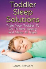 Toddler Sleep Solutions: Train Your Toddler To Go To Bed Happily and Sleep All Night