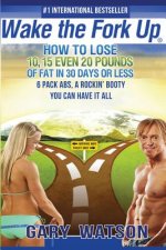 Wake The Fork Up: How to Lose 10, 15, Even 20 Pounds of Fat in 30 Days or Less