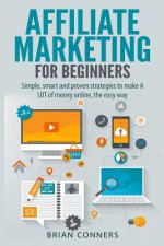 Affiliate Marketing for Beginners: Simple, smart and proven strategies to make A LOT of money online, the easy way