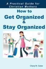 How to Get Organized and Stay Organized: A Practical Guide for Christian Mothers