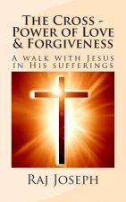 The Cross - Power of Love & Forgiveness: A walk with Jesus in His sufferings