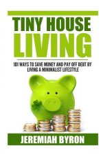 Tiny House Living: 101 Ways to Save Money and Pay off Debt by Living a Minimalis