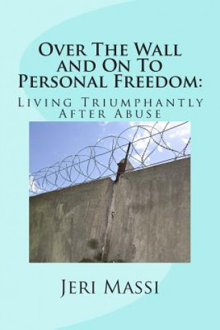 Over The Wall and On To Personal Freedom: : Living Triumphantly After Abuse