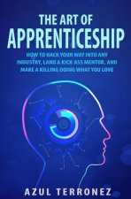 The Art of Apprenticeship: How to Hack Your Way into Any Industry, Land a Kick-Ass Mentor, and Make A Killing Doing What You Love
