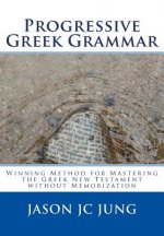 Progressive Greek Grammar: Winning Method for Mastering the Greek New Testament without Memorization