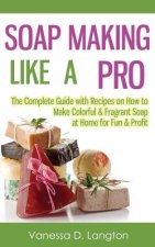 Soap Making Like A Pro: The Complete Guide with Recipes on How to Make Colorful & Fragrant Soap at Home for Fun & Profit